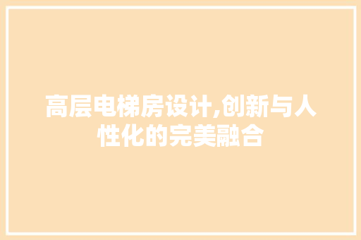 高层电梯房设计,创新与人性化的完美融合