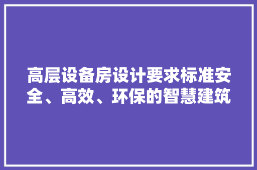 高层设备房设计要求标准安全、高效、环保的智慧建筑典范