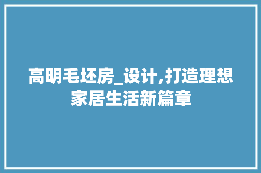 高明毛坯房_设计,打造理想家居生活新篇章