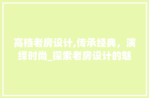 高档老房设计,传承经典，演绎时尚_探索老房设计的魅力所在