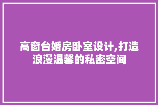 高窗台婚房卧室设计,打造浪漫温馨的私密空间