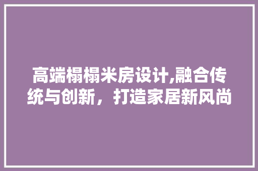 高端榻榻米房设计,融合传统与创新，打造家居新风尚