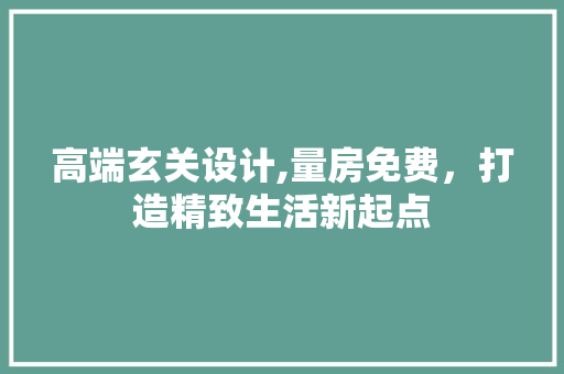 高端玄关设计,量房免费，打造精致生活新起点