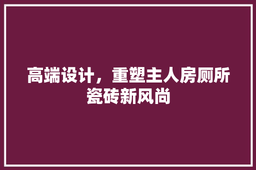 高端设计，重塑主人房厕所瓷砖新风尚