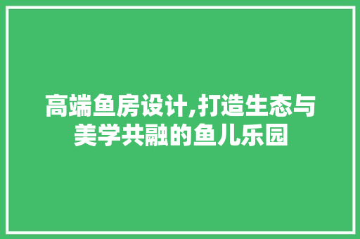 高端鱼房设计,打造生态与美学共融的鱼儿乐园