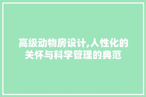 高级动物房设计,人性化的关怀与科学管理的典范