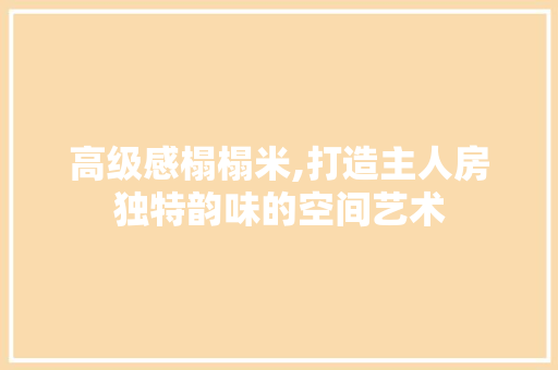 高级感榻榻米,打造主人房独特韵味的空间艺术