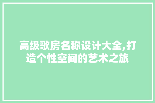 高级歌房名称设计大全,打造个性空间的艺术之旅