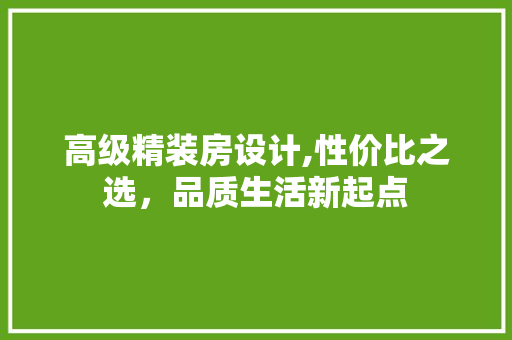 高级精装房设计,性价比之选，品质生活新起点