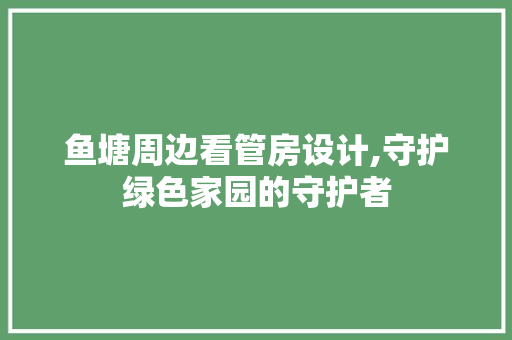 鱼塘周边看管房设计,守护绿色家园的守护者