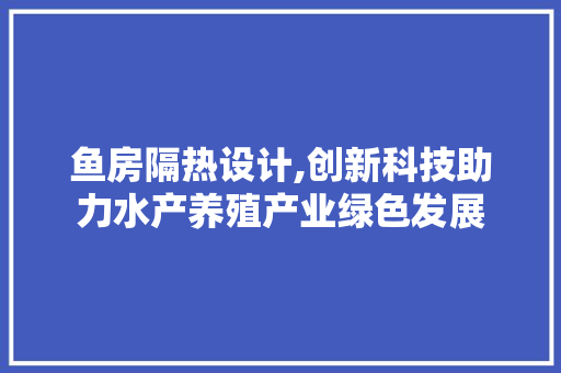 鱼房隔热设计,创新科技助力水产养殖产业绿色发展