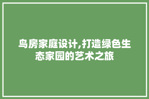 鸟房家庭设计,打造绿色生态家园的艺术之旅