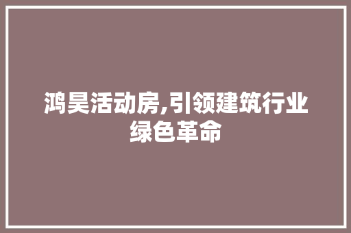 鸿昊活动房,引领建筑行业绿色革命