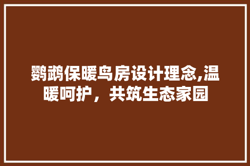 鹦鹉保暖鸟房设计理念,温暖呵护，共筑生态家园