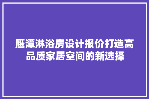 鹰潭淋浴房设计报价打造高品质家居空间的新选择