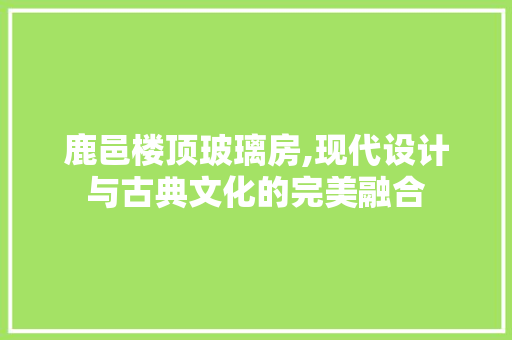 鹿邑楼顶玻璃房,现代设计与古典文化的完美融合