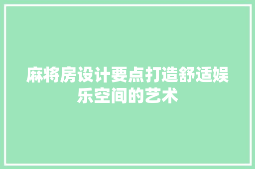 麻将房设计要点打造舒适娱乐空间的艺术