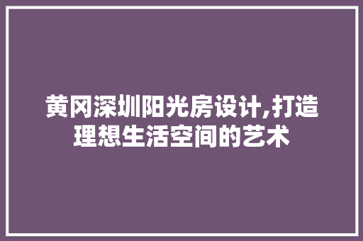 黄冈深圳阳光房设计,打造理想生活空间的艺术