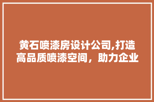 黄石喷漆房设计公司,打造高品质喷漆空间，助力企业环保发展