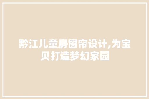 黔江儿童房窗帘设计,为宝贝打造梦幻家园