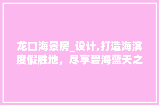 龙口海景房_设计,打造海滨度假胜地，尽享碧海蓝天之美