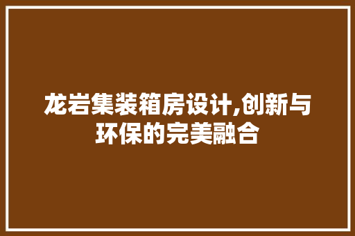 龙岩集装箱房设计,创新与环保的完美融合