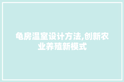 龟房温室设计方法,创新农业养殖新模式