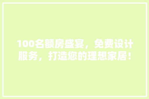 100名额房盛宴，免费设计服务，打造您的理想家居！