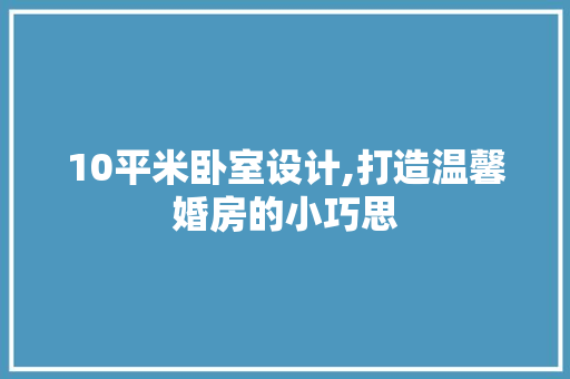 10平米卧室设计,打造温馨婚房的小巧思