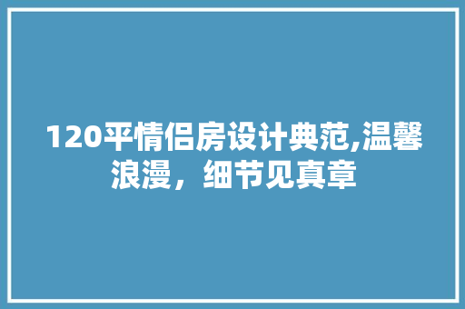 120平情侣房设计典范,温馨浪漫，细节见真章