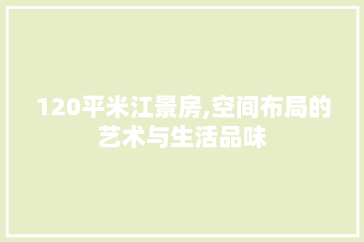 120平米江景房,空间布局的艺术与生活品味