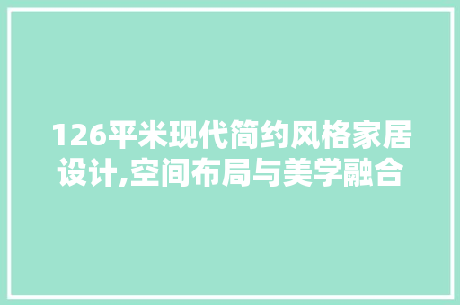 126平米现代简约风格家居设计,空间布局与美学融合的艺术