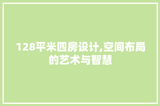 128平米四房设计,空间布局的艺术与智慧