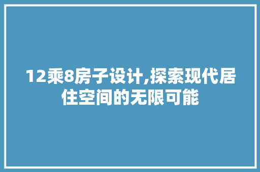 12乘8房子设计,探索现代居住空间的无限可能
