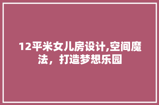 12平米女儿房设计,空间魔法，打造梦想乐园