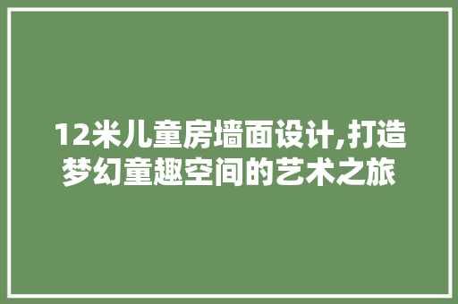 12米儿童房墙面设计,打造梦幻童趣空间的艺术之旅