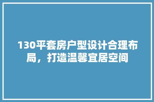 130平套房户型设计合理布局，打造温馨宜居空间
