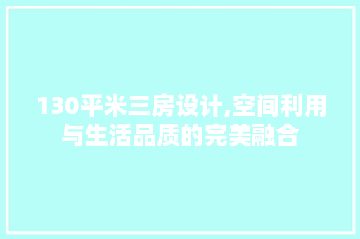 130平米三房设计,空间利用与生活品质的完美融合
