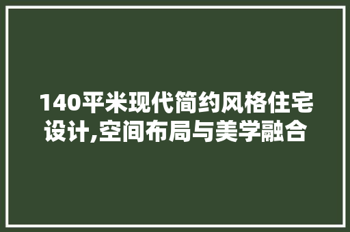 140平米现代简约风格住宅设计,空间布局与美学融合