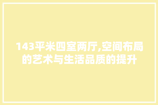 143平米四室两厅,空间布局的艺术与生活品质的提升