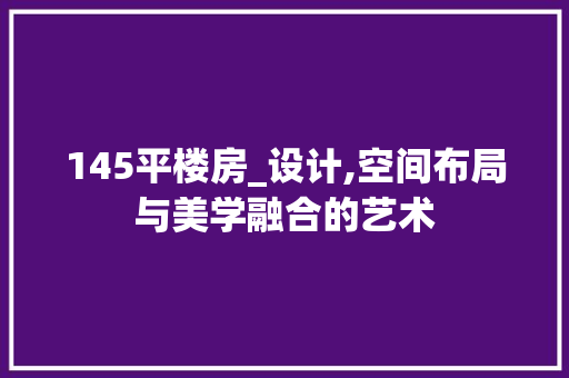 145平楼房_设计,空间布局与美学融合的艺术