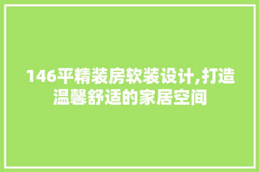 146平精装房软装设计,打造温馨舒适的家居空间
