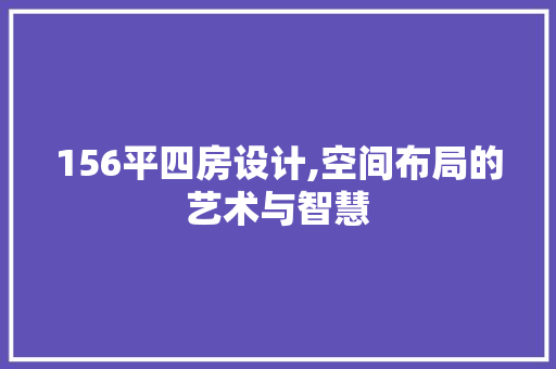 156平四房设计,空间布局的艺术与智慧