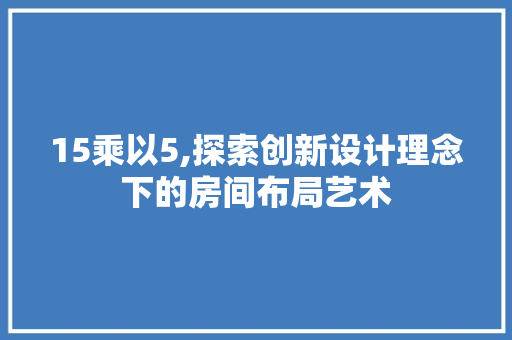 15乘以5,探索创新设计理念下的房间布局艺术