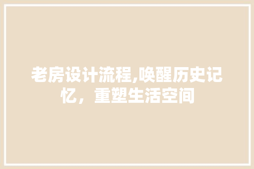 老房设计流程,唤醒历史记忆，重塑生活空间