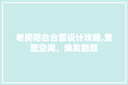 老房阳台台面设计攻略,重塑空间，焕发新颜