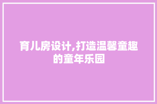 育儿房设计,打造温馨童趣的童年乐园