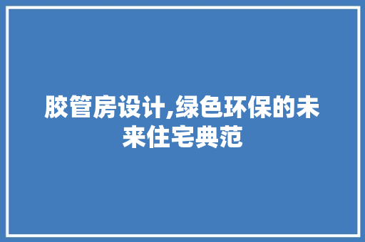 胶管房设计,绿色环保的未来住宅典范