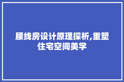 腰线房设计原理探析,重塑住宅空间美学