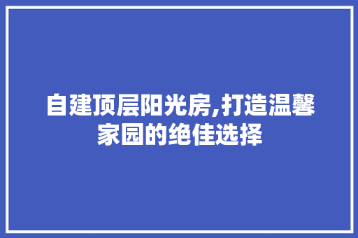 自建顶层阳光房,打造温馨家园的绝佳选择